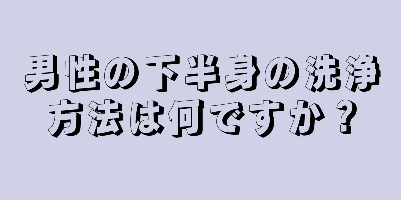 男性の下半身の洗浄方法は何ですか？