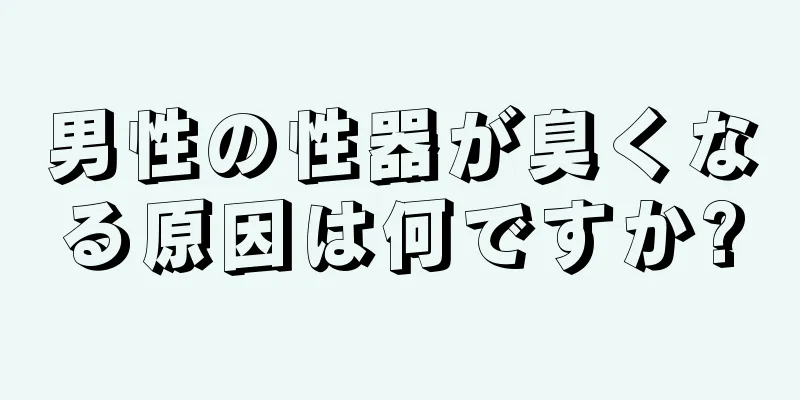 男性の性器が臭くなる原因は何ですか?