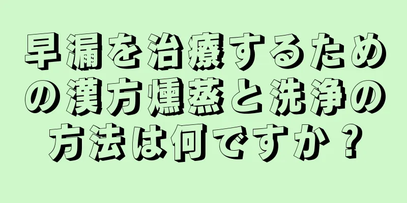 早漏を治療するための漢方燻蒸と洗浄の方法は何ですか？