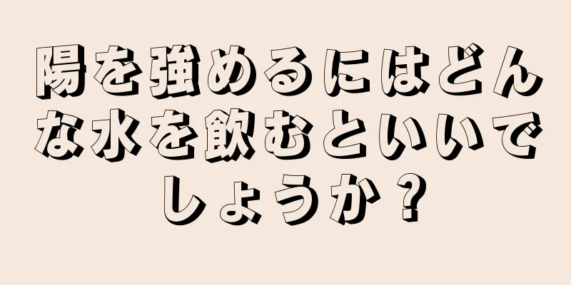 陽を強めるにはどんな水を飲むといいでしょうか？