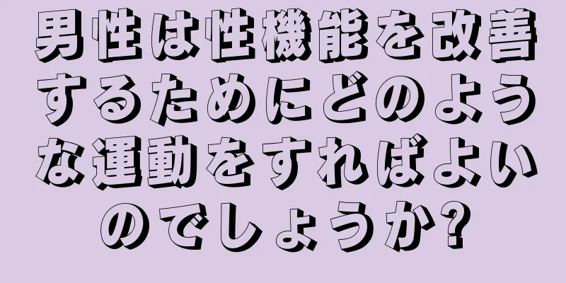 男性は性機能を改善するためにどのような運動をすればよいのでしょうか?