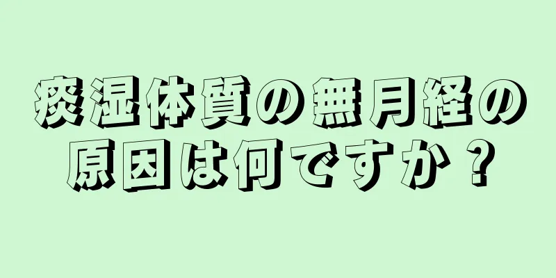 痰湿体質の無月経の原因は何ですか？