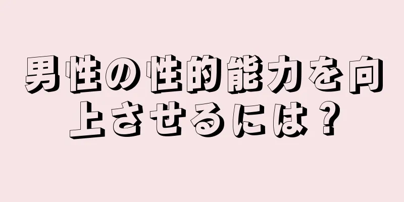 男性の性的能力を向上させるには？