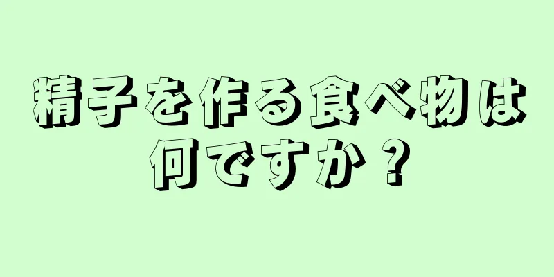 精子を作る食べ物は何ですか？