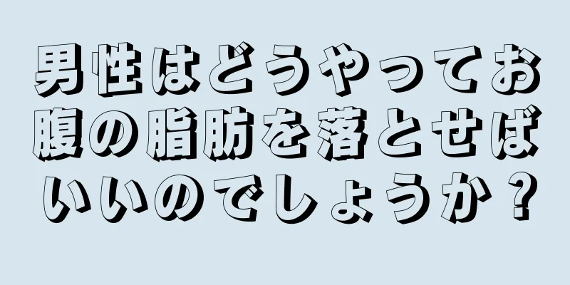 男性はどうやってお腹の脂肪を落とせばいいのでしょうか？