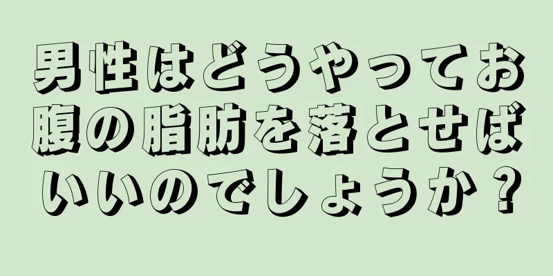 男性はどうやってお腹の脂肪を落とせばいいのでしょうか？