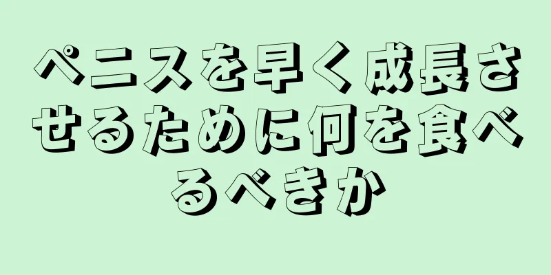 ペニスを早く成長させるために何を食べるべきか