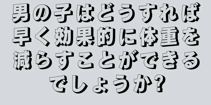 男の子はどうすれば早く効果的に体重を減らすことができるでしょうか?