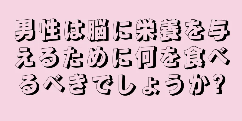 男性は脳に栄養を与えるために何を食べるべきでしょうか?