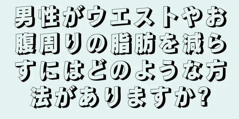男性がウエストやお腹周りの脂肪を減らすにはどのような方法がありますか?