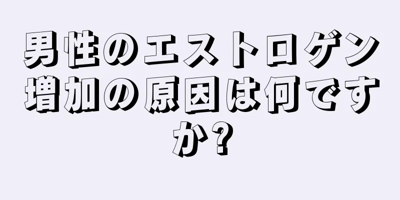 男性のエストロゲン増加の原因は何ですか?
