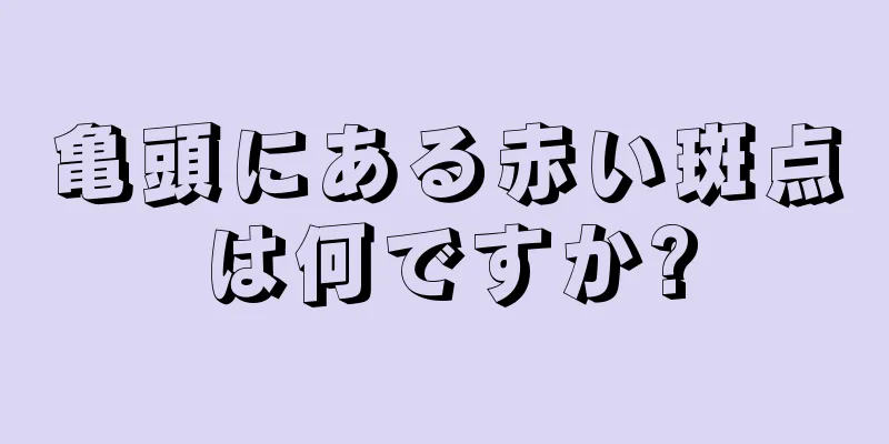亀頭にある赤い斑点は何ですか?
