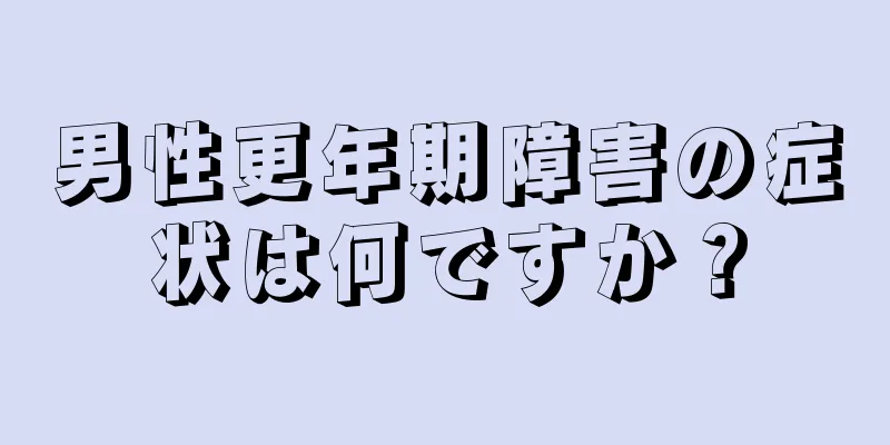 男性更年期障害の症状は何ですか？