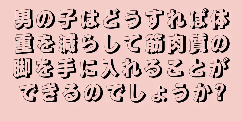 男の子はどうすれば体重を減らして筋肉質の脚を手に入れることができるのでしょうか?