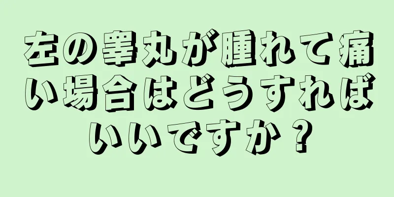 左の睾丸が腫れて痛い場合はどうすればいいですか？