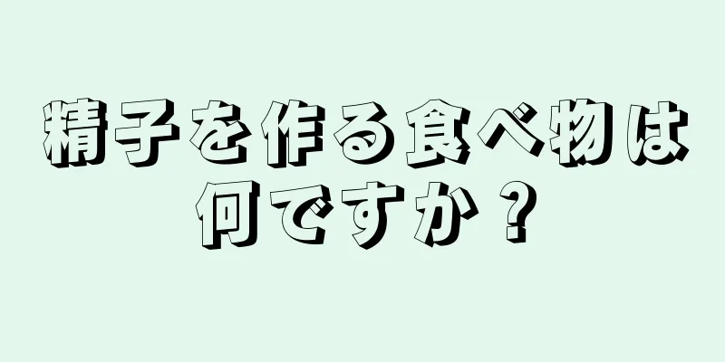 精子を作る食べ物は何ですか？