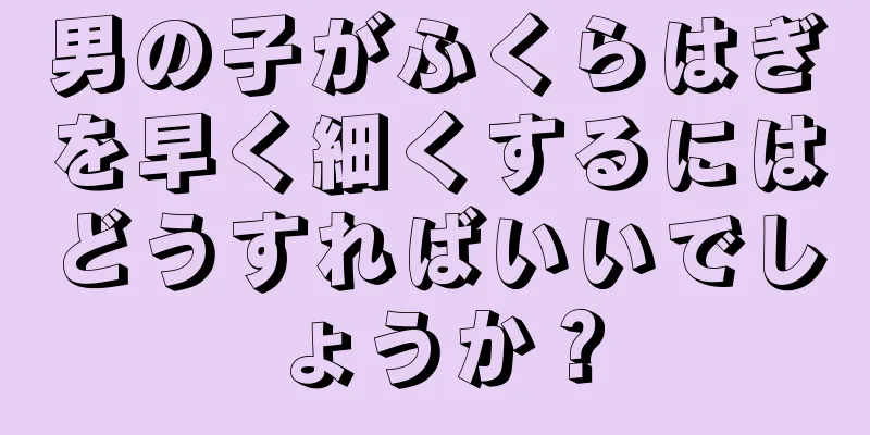 男の子がふくらはぎを早く細くするにはどうすればいいでしょうか？