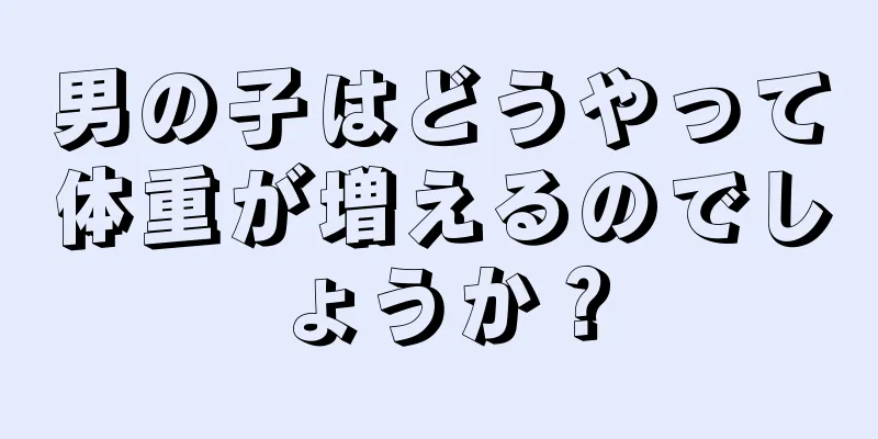 男の子はどうやって体重が増えるのでしょうか？