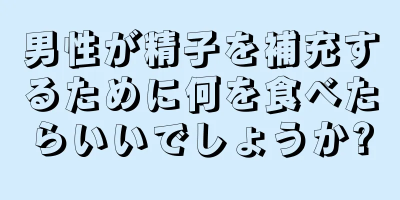 男性が精子を補充するために何を食べたらいいでしょうか?