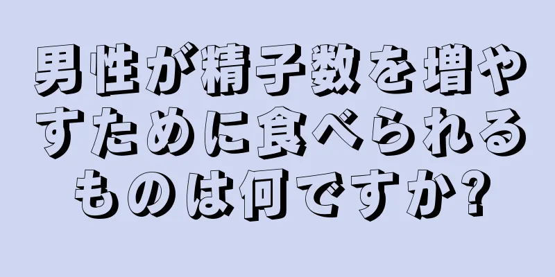 男性が精子数を増やすために食べられるものは何ですか?