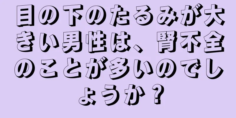 目の下のたるみが大きい男性は、腎不全のことが多いのでしょうか？