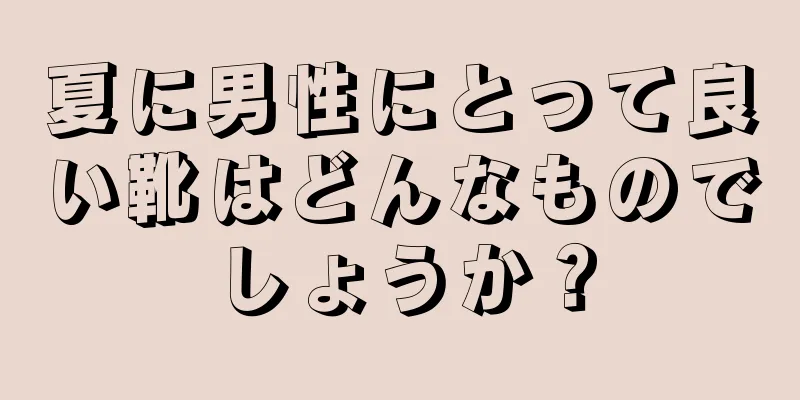 夏に男性にとって良い靴はどんなものでしょうか？