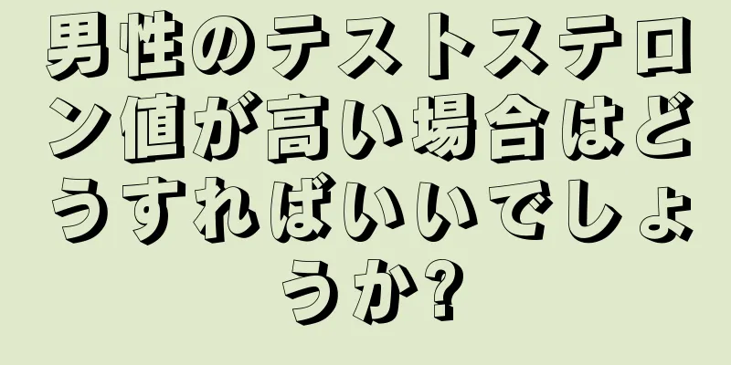 男性のテストステロン値が高い場合はどうすればいいでしょうか?