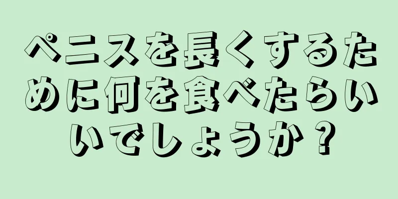 ペニスを長くするために何を食べたらいいでしょうか？