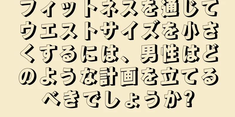 フィットネスを通じてウエストサイズを小さくするには、男性はどのような計画を立てるべきでしょうか?