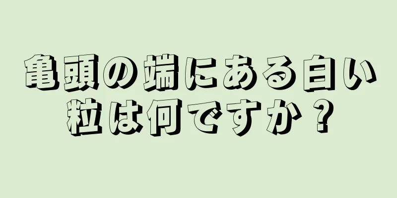 亀頭の端にある白い粒は何ですか？