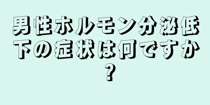 男性ホルモン分泌低下の症状は何ですか？