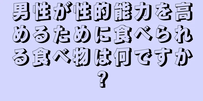 男性が性的能力を高めるために食べられる食べ物は何ですか?