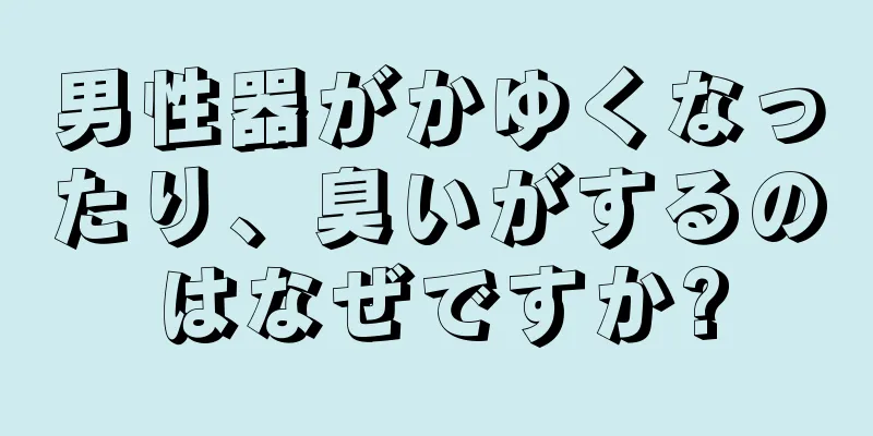 男性器がかゆくなったり、臭いがするのはなぜですか?