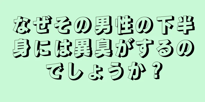 なぜその男性の下半身には異臭がするのでしょうか？
