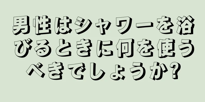 男性はシャワーを浴びるときに何を使うべきでしょうか?