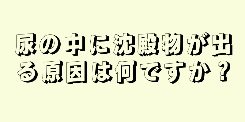 尿の中に沈殿物が出る原因は何ですか？
