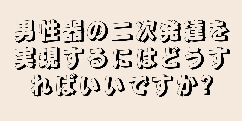 男性器の二次発達を実現するにはどうすればいいですか?