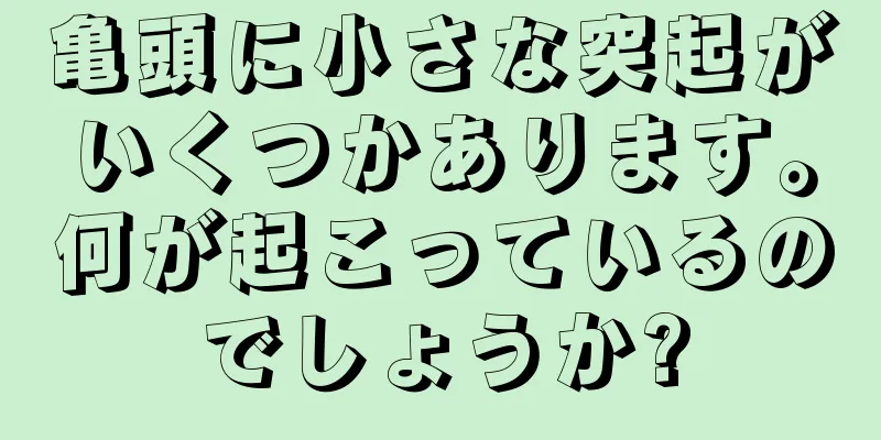 亀頭に小さな突起がいくつかあります。何が起こっているのでしょうか?