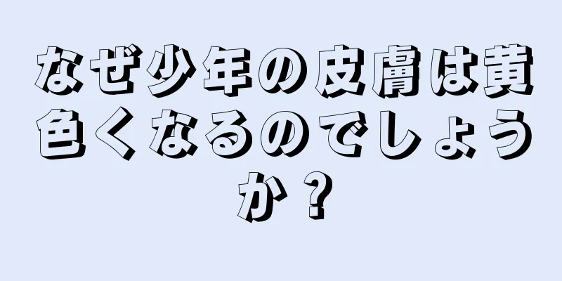 なぜ少年の皮膚は黄色くなるのでしょうか？