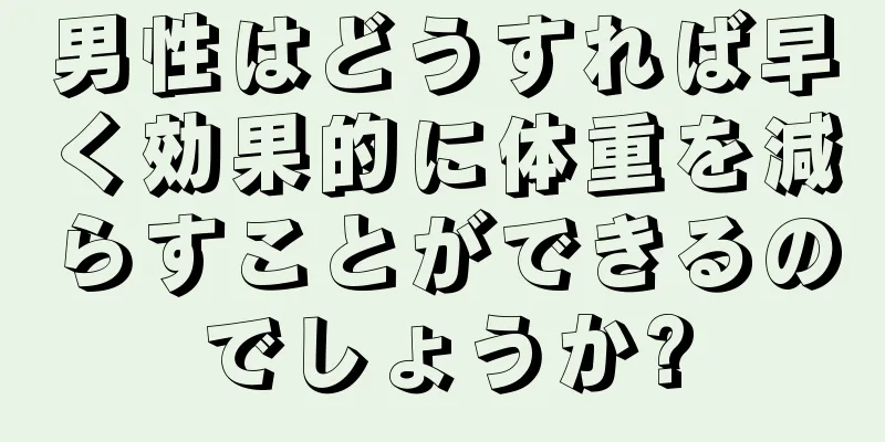 男性はどうすれば早く効果的に体重を減らすことができるのでしょうか?