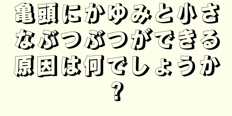 亀頭にかゆみと小さなぶつぶつができる原因は何でしょうか?