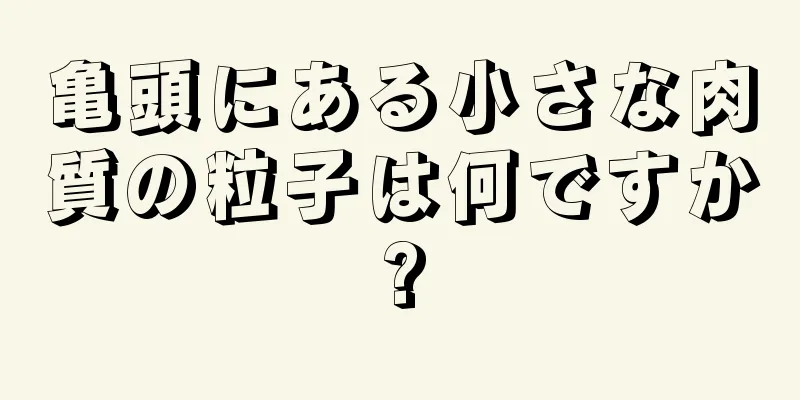 亀頭にある小さな肉質の粒子は何ですか?