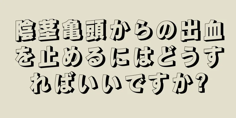 陰茎亀頭からの出血を止めるにはどうすればいいですか?