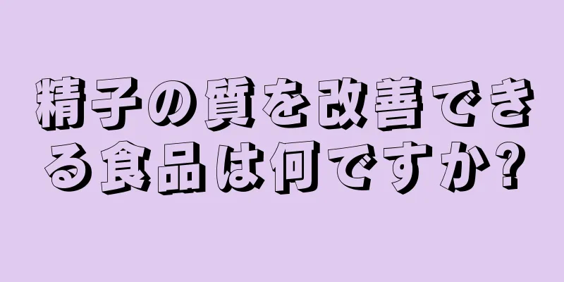 精子の質を改善できる食品は何ですか?