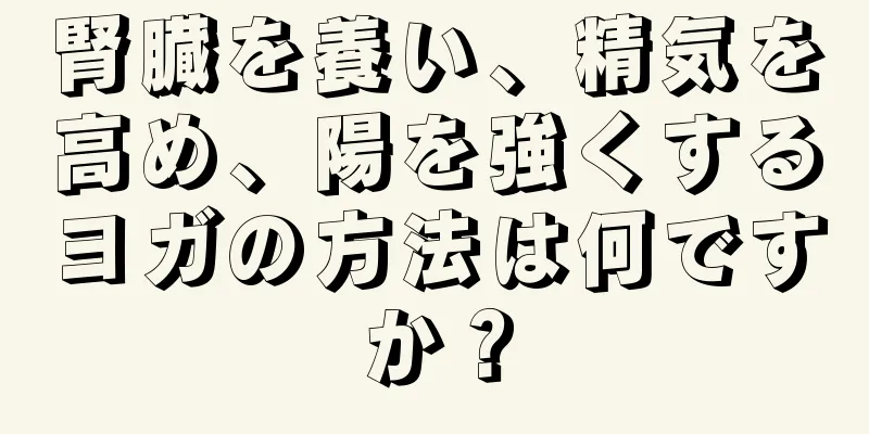腎臓を養い、精気を高め、陽を強くするヨガの方法は何ですか？