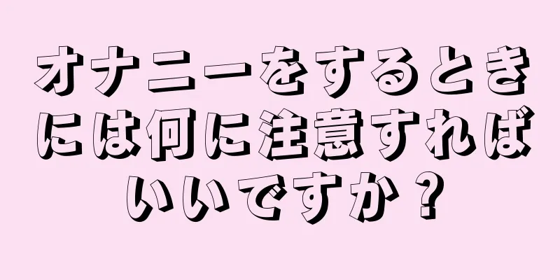 オナニーをするときには何に注意すればいいですか？