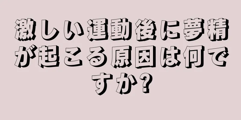 激しい運動後に夢精が起こる原因は何ですか?