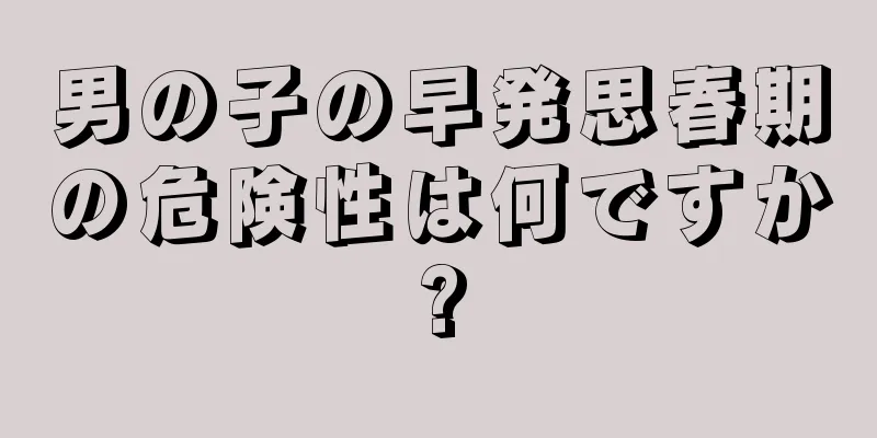 男の子の早発思春期の危険性は何ですか?