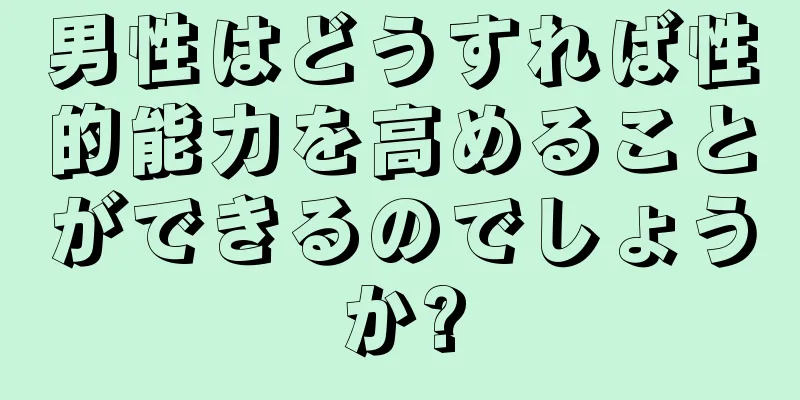 男性はどうすれば性的能力を高めることができるのでしょうか?