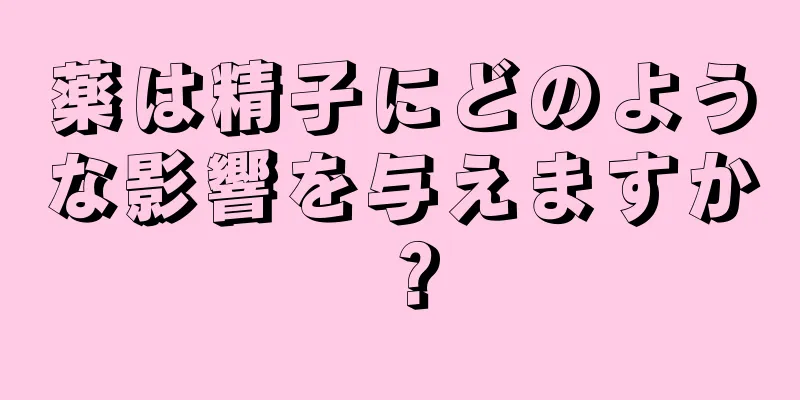 薬は精子にどのような影響を与えますか？